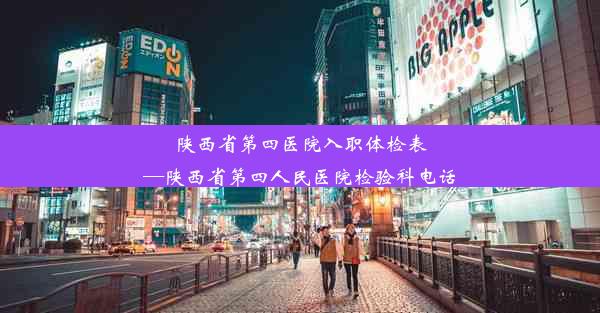 陕西省第四医院入职体检表—陕西省第四人民医院检验科电话