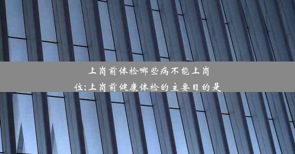 上岗前体检哪些病不能上岗位;上岗前健康体检的主要目的是