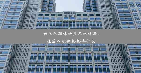 社区入职体检多久出结果、社区入职体检检查什么