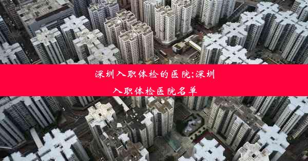 <b>深圳入职体检的医院;深圳入职体检医院名单</b>