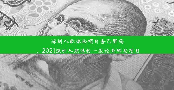 深圳入职体检项目查乙肝吗、2021深圳入职体检一般检查哪些项目