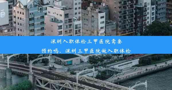 深圳入职体检三甲医院需要预约吗、深圳三甲医院做入职体检