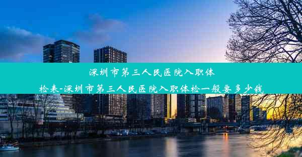 深圳市第三人民医院入职体检表-深圳市第三人民医院入职体检一般要多少钱