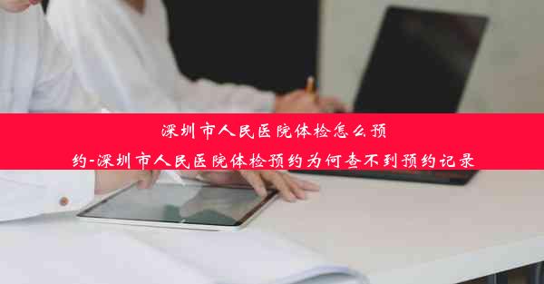 深圳市人民医院体检怎么预约-深圳市人民医院体检预约为何查不到预约记录