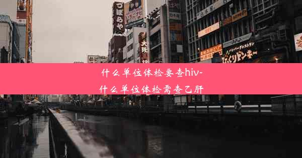 <b>什么单位体检要查hiv-什么单位体检需查乙肝</b>