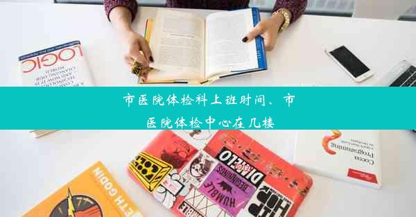 市医院体检科上班时间、市医院体检中心在几楼