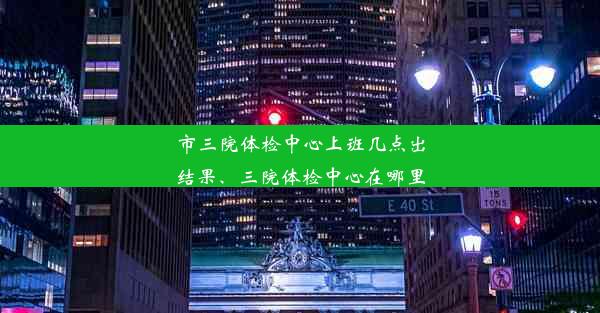 市三院体检中心上班几点出结果、三院体检中心在哪里