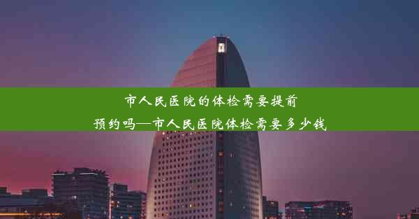 市人民医院的体检需要提前预约吗—市人民医院体检需要多少钱