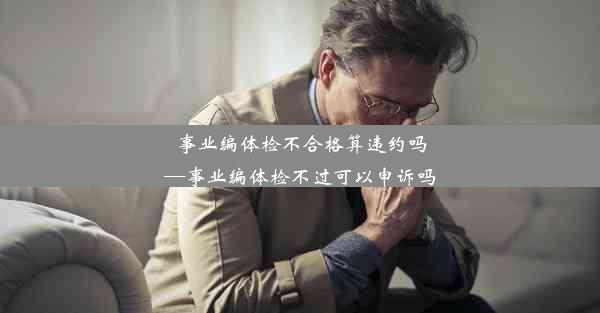 事业编体检不合格算违约吗—事业编体检不过可以申诉吗