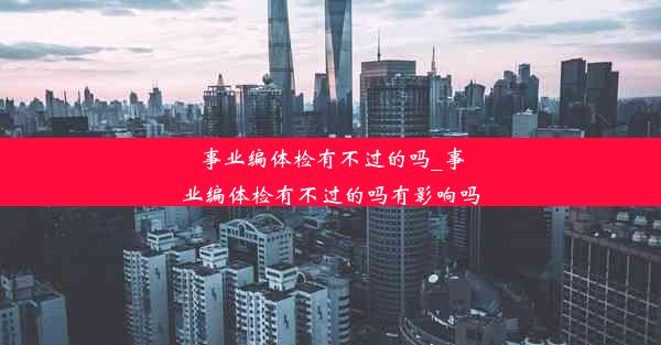 事业编体检有不过的吗_事业编体检有不过的吗有影响吗