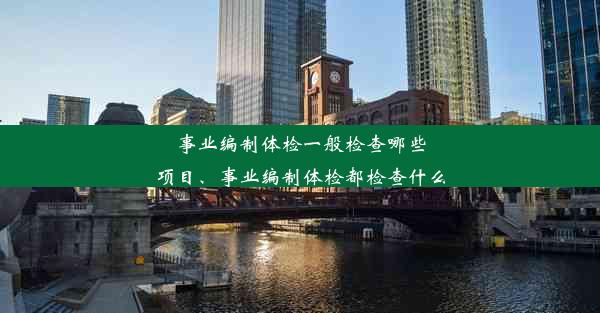 事业编制体检一般检查哪些项目、事业编制体检都检查什么