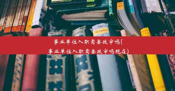 事业单位入职需要政审吗(事业单位入职需要政审吗现在)