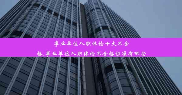 事业单位入职体检十大不合格,事业单位入职体检不合格标准有哪些