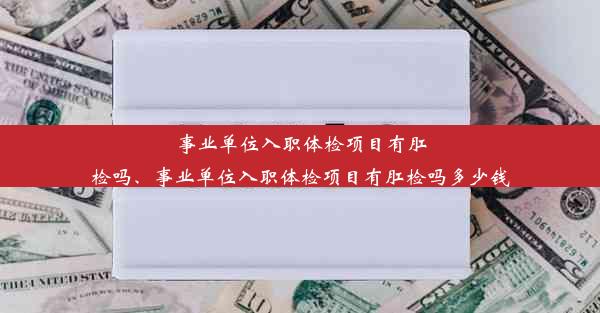 事业单位入职体检项目有肛检吗、事业单位入职体检项目有肛检吗多少钱