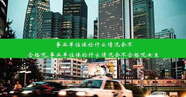 事业单位体检什么情况会不合格呢,事业单位体检什么情况会不合格呢女生