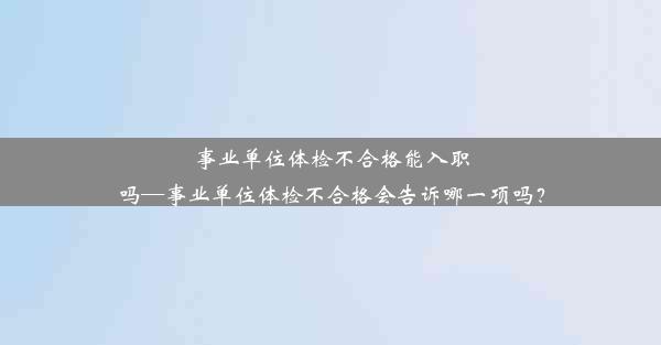 <b>事业单位体检不合格能入职吗—事业单位体检不合格会告诉哪一项吗？</b>