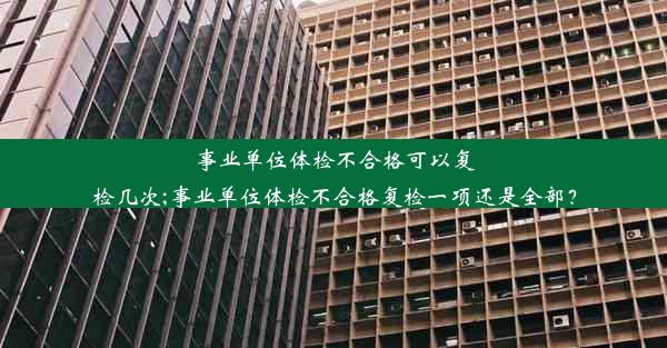 <b>事业单位体检不合格可以复检几次;事业单位体检不合格复检一项还是全部？</b>