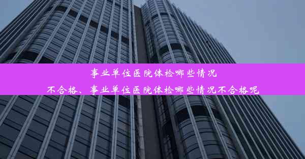 事业单位医院体检哪些情况不合格、事业单位医院体检哪些情况不合格呢