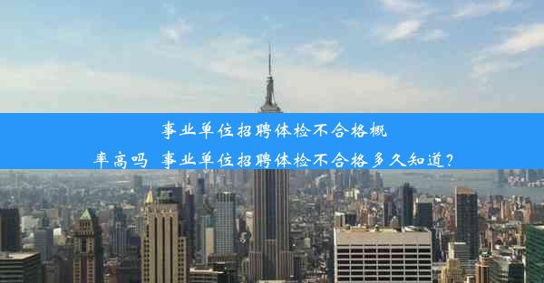 事业单位招聘体检不合格概率高吗_事业单位招聘体检不合格多久知道？