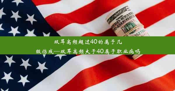 双耳高频超过40的属于几级伤残—双耳高频大于40属于职业病吗