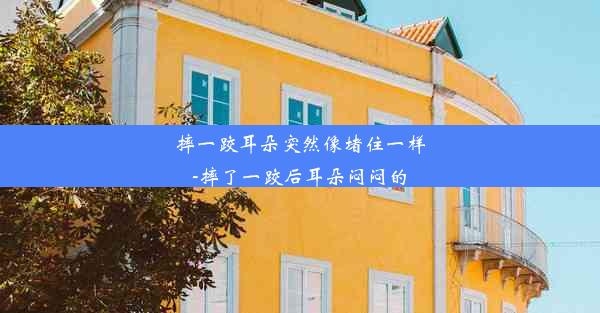 摔一跤耳朵突然像堵住一样-摔了一跤后耳朵闷闷的