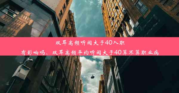 双耳高频听阈大于40入职有影响吗、双耳高频平均听阈大于40算不算职业病