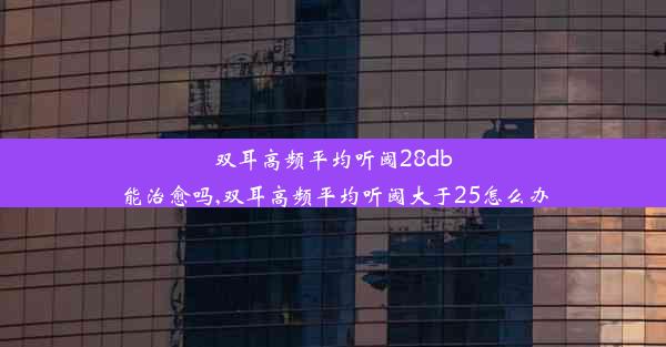 双耳高频平均听阈28db能治愈吗,双耳高频平均听阈大于25怎么办