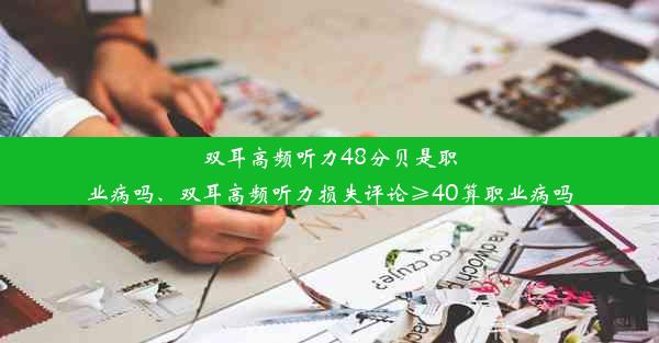 双耳高频听力48分贝是职业病吗、双耳高频听力损失评论≥40算职业病吗