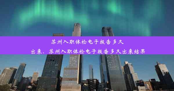 苏州入职体检电子报告多久出来、苏州入职体检电子报告多久出来结果