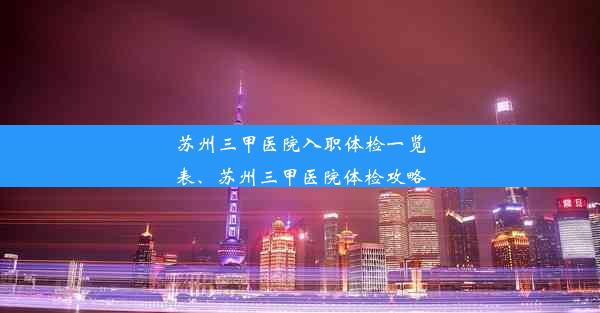 苏州三甲医院入职体检一览表、苏州三甲医院体检攻略