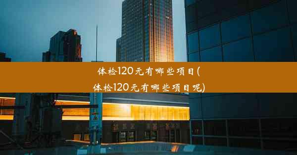 体检120元有哪些项目(体检120元有哪些项目呢)