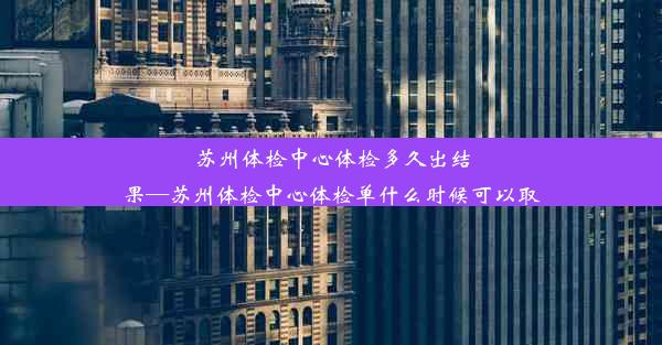 苏州体检中心体检多久出结果—苏州体检中心体检单什么时候可以取