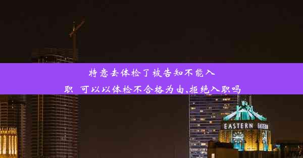 <b>特意去体检了被告知不能入职_可以以体检不合格为由,拒绝入职吗</b>