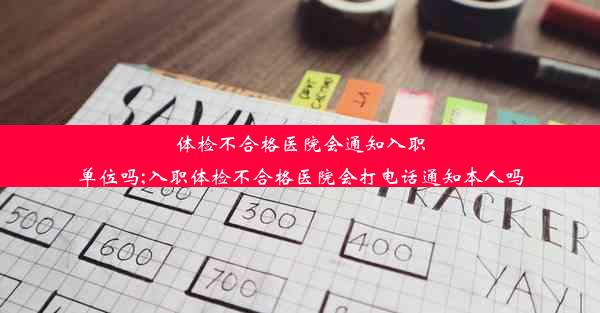 体检不合格医院会通知入职单位吗;入职体检不合格医院会打电话通知本人吗