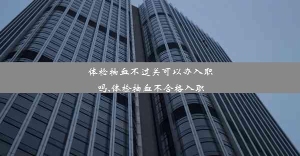 <b>体检抽血不过关可以办入职吗,体检抽血不合格入职</b>