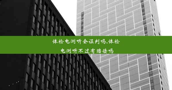 体检电测听会误判吗,体检电测听不过有赔偿吗