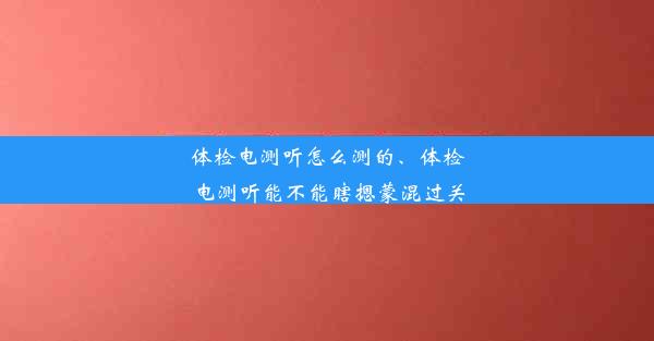 体检电测听怎么测的、体检电测听能不能瞎摁蒙混过关