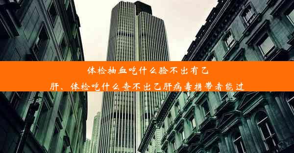 体检抽血吃什么验不出有乙肝、体检吃什么查不出乙肝病毒携带者能过