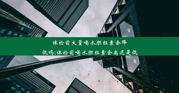 <b>体检前大量喝水胆红素会降低吗;体检前喝水胆红素会高还是低</b>