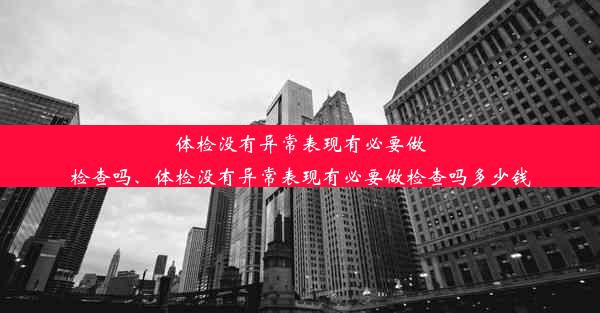 体检没有异常表现有必要做检查吗、体检没有异常表现有必要做检查吗多少钱