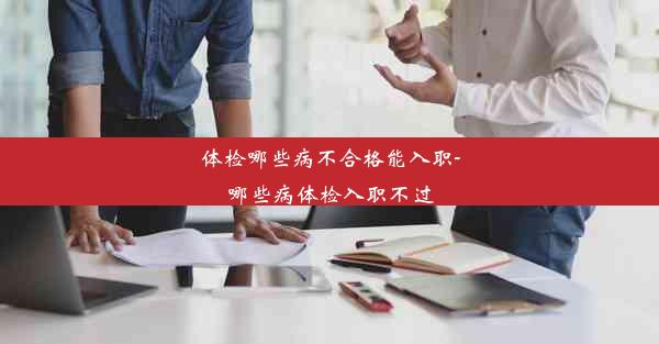 体检哪些病不合格能入职-哪些病体检入职不过