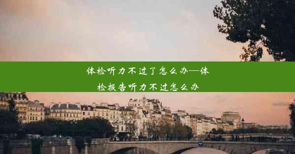 <b>体检听力不过了怎么办—体检报告听力不过怎么办</b>