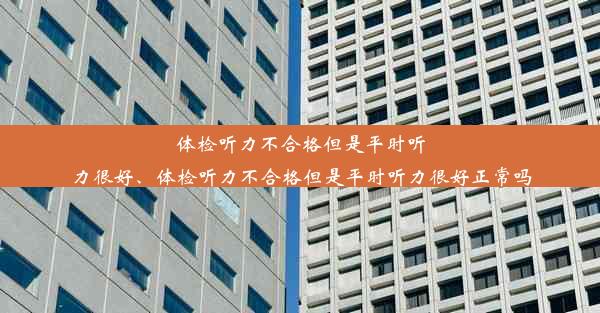 体检听力不合格但是平时听力很好、体检听力不合格但是平时听力很好正常吗