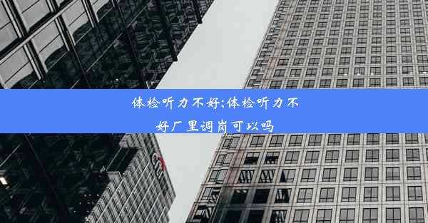 <b>体检听力不好;体检听力不好厂里调岗可以吗</b>