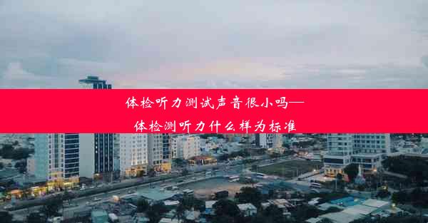 体检听力测试声音很小吗—体检测听力什么样为标准