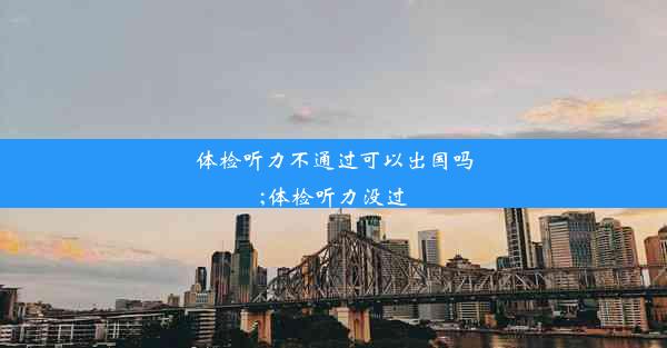 <b>体检听力不通过可以出国吗;体检听力没过</b>