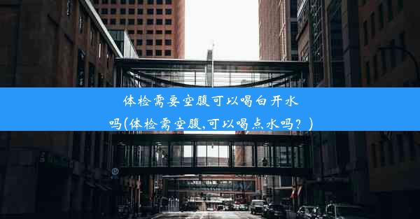 体检需要空腹可以喝白开水吗(体检需空腹,可以喝点水吗？)