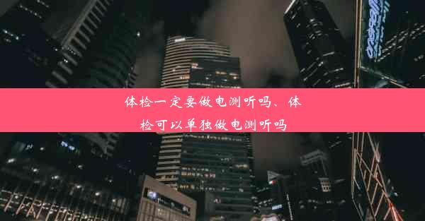 体检一定要做电测听吗、体检可以单独做电测听吗