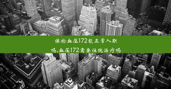 体检血压172能正常入职吗,血压172需要住院治疗吗