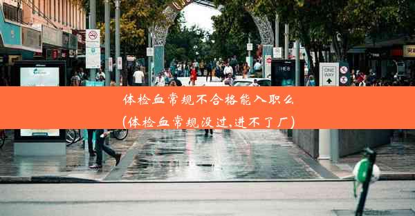 <b>体检血常规不合格能入职么(体检血常规没过,进不了厂)</b>